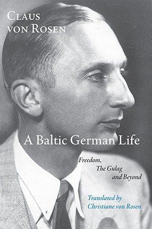 Claus von Rosen A Baltic German Life: Freedom, the Gulag and Beyond