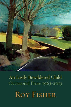 Roy Fisher An Easily Bewildered Child: Occasional Prose 1963-2013
