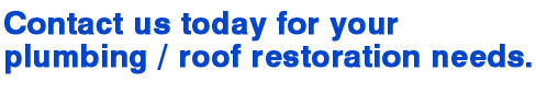 Contact us today for your plumbing / roof restoration needs.