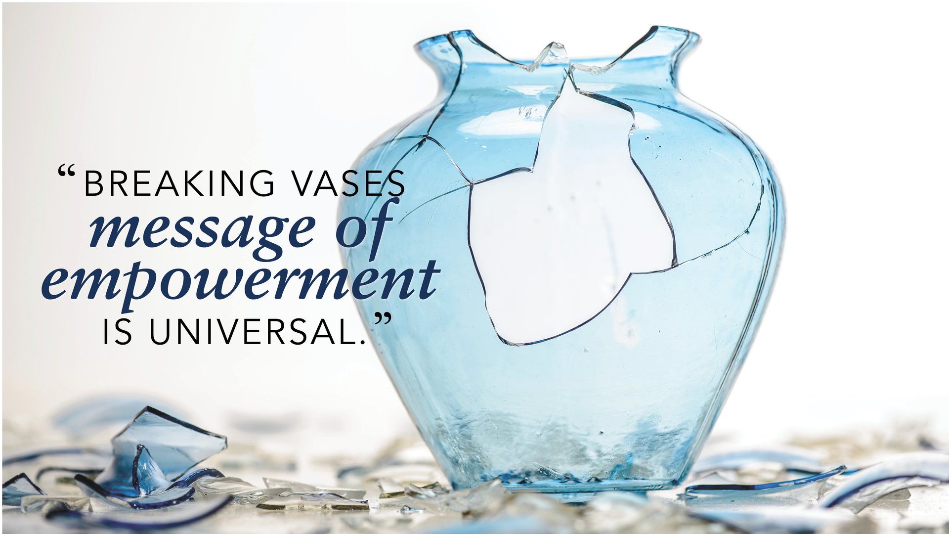 Blue vase image with quote noting that Breaking Vases’ message of empowerment is universal.