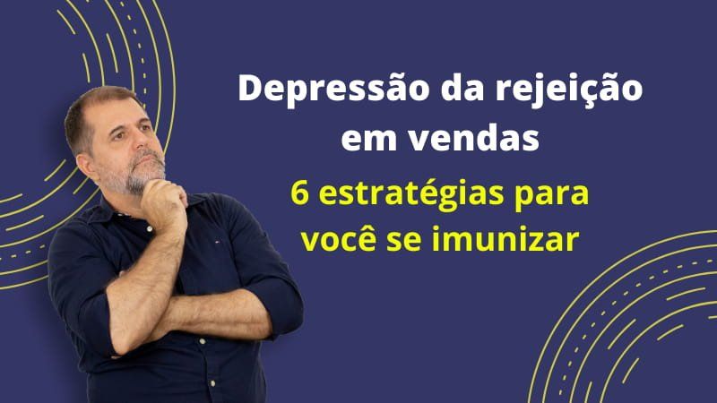 6 estratégias para imunizar-se contra a “depressão” da rejeição em vendas