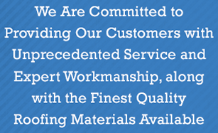 We Are Committed to Providing Our Customers with Unprecedented Service and Expert Workmanship, along with the Finest Quality Roofing Materials Available - Roofing Materials We Are Committed to Providing Our Customers with Unprecedented Service and Expert Workmanship, along with the Finest Quality Roofing Materials Available - Roofing Materials