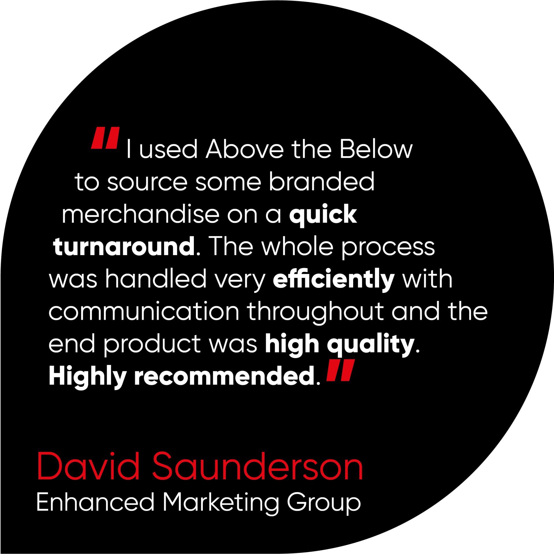 I used Above the Below to source some branded merchandise on a quick turnaround. The whole process was handled very efficiently with communication throughout and the end product was high quality. Highly recommended.