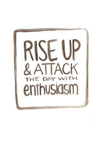 Rise up & attack the day with enthusiasm