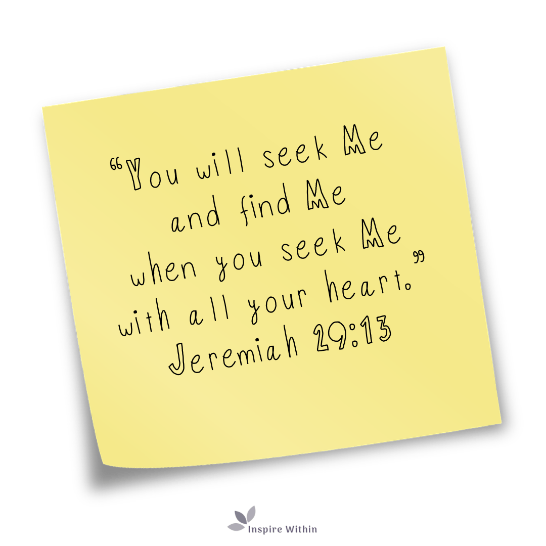 You will seek Me and find Me when you seek Me with all your heart. Jeremiah 29:13