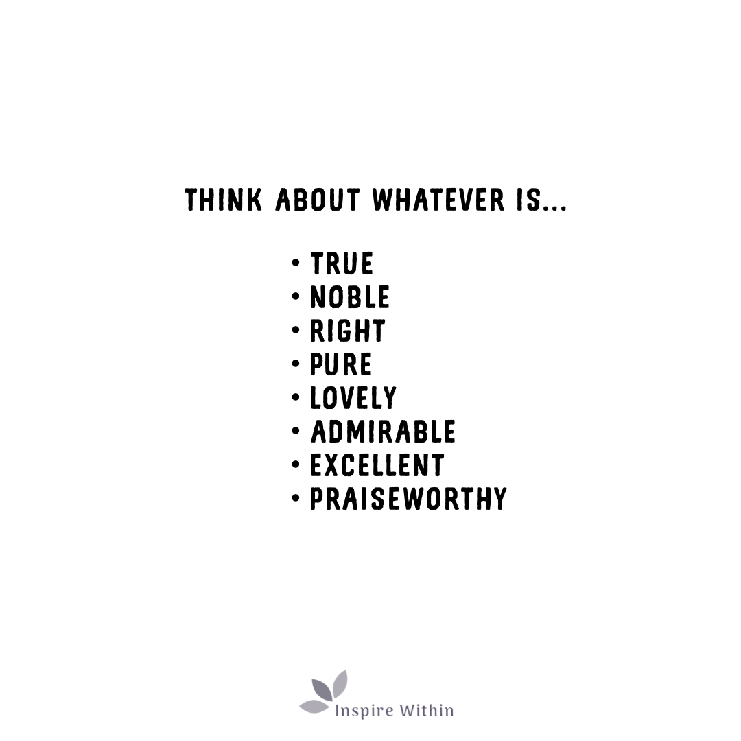 Think about whatever is... True, Noble, Right, Pure, Lovely, Admirable, Excellent, Praiseworthy
