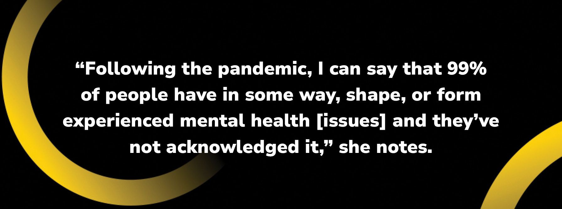 Following the pandemic i can say that 99.99 % of people have in some way shape or form experienced mental health