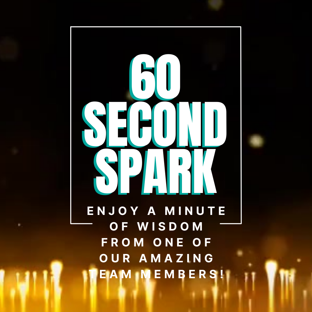 60 Second Spark. Tips that are one-minute of wisdom from one of our amazing team members.