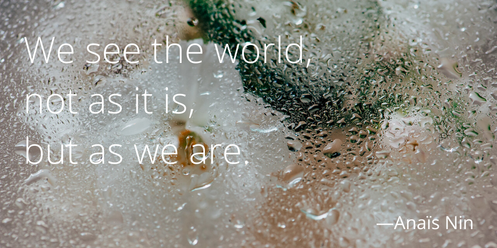 We see the world, not as it is, but as we are. We see the world, not as it is, but as we are.