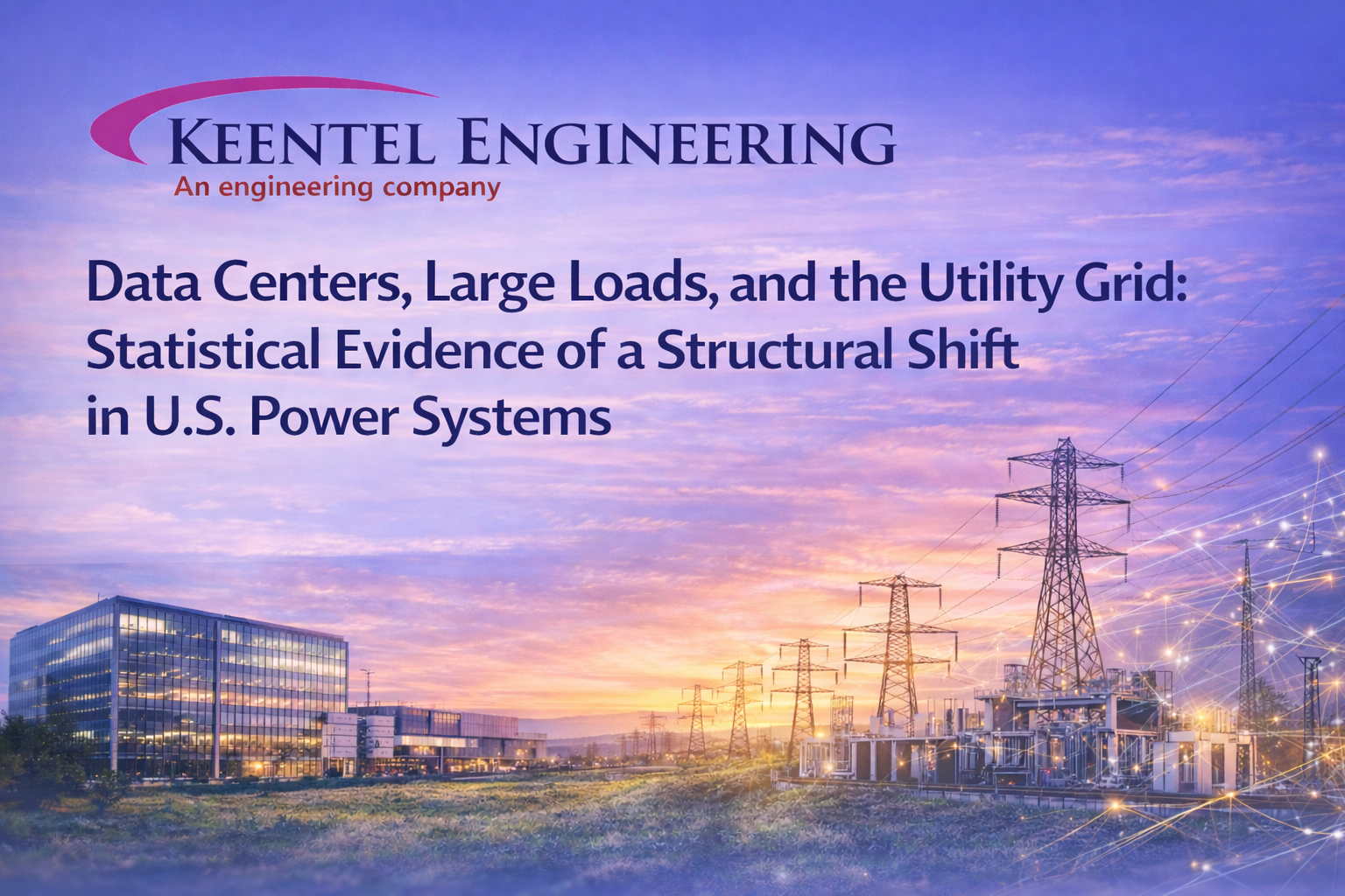 Keentel Engineering blog banner featuring a modern data center facility, electrical substation, and high-voltage transmission lines at sunset, titled ‘Data Centers, Large Loads, and the Utility Grid: Statistical Evidence of a Structural Shift in U.S. Power Systems.