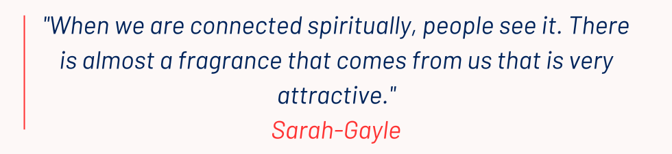 When we are connected spiritually, people see it. There is almost a fragrance that comes from us that is very attractive.