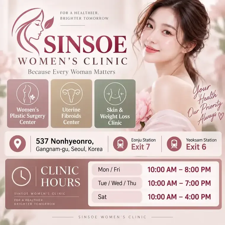 Sinsoe Women's Clinic Gangnam – Women's Plastic Surgery Center, Uterine Fibroids Center, Skin & Weight Loss Clinic. 537 Nonhyeon-ro, Gangnam-gu, Seoul (Eonju Stn. Exit 7, Yeoksam Stn. Exit 6). Hours: Mon/Fri 10:00–20:00, Tue–Thu 10:00–19:00, Sat 10:00–16:00
