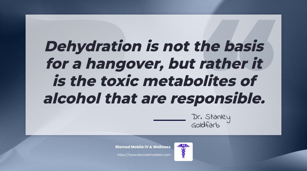 Dehydration is not the basis for a hangover but rather it is the toxic metabolites of alcohol that are responsible