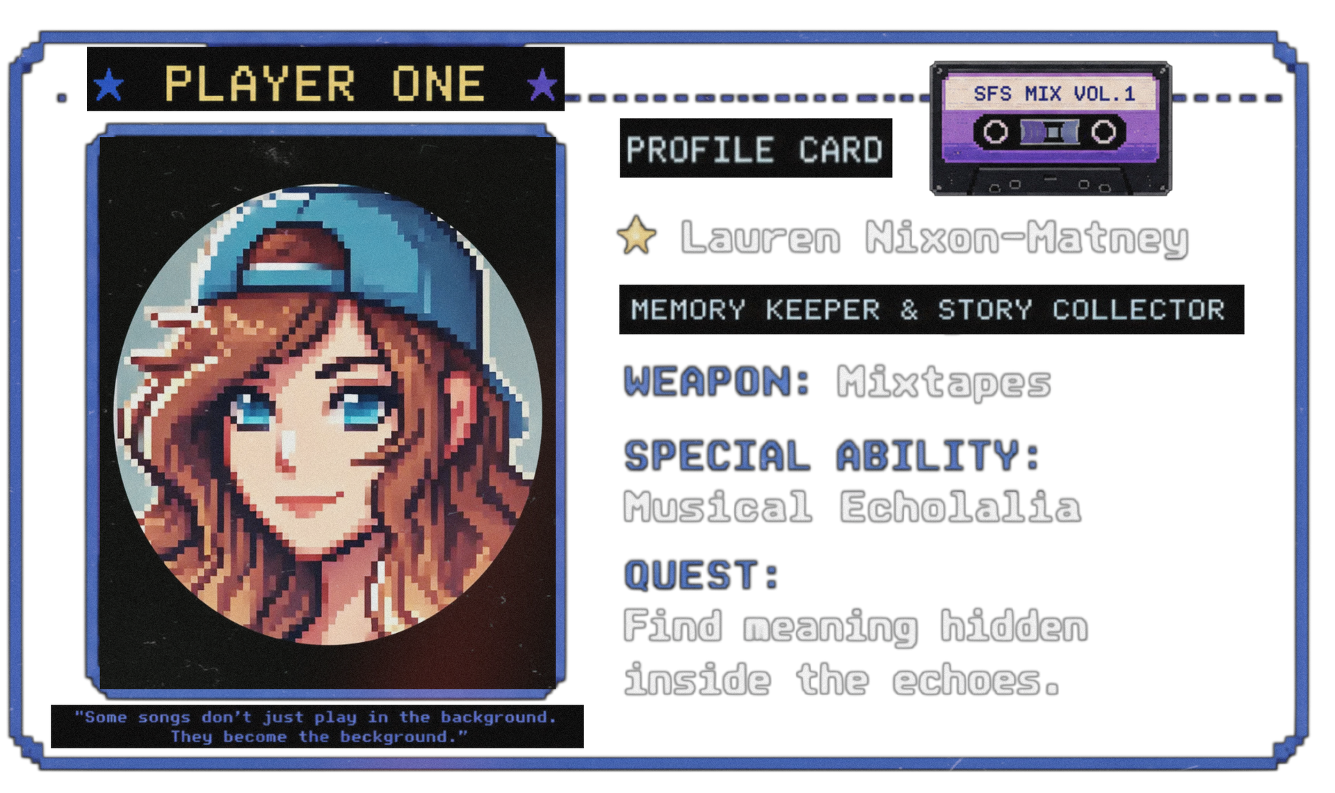Pixel art “Player One” profile card from Searching for Stars featuring creator Lauren Nixon-Matney as a retro video game character with blue eyes and long brown hair beneath a backwards cap, styled like an 8-bit RPG save file. The multimedia mixtape memoir profile card includes the titles “Memory Keeper & Story Collector,” “Weapon: Mixtapes,” “Special Ability: Musical Echolalia,” and the quest “Find meaning hidden inside the echoes,” alongside a cassette tape labeled “SFS Mix Vol. 1.” Retro pixel art aesthetic inspired by nostalgic gaming, emotional storytelling, music memory, and interactive memoir worldbuilding within the Searching for Stars universe.