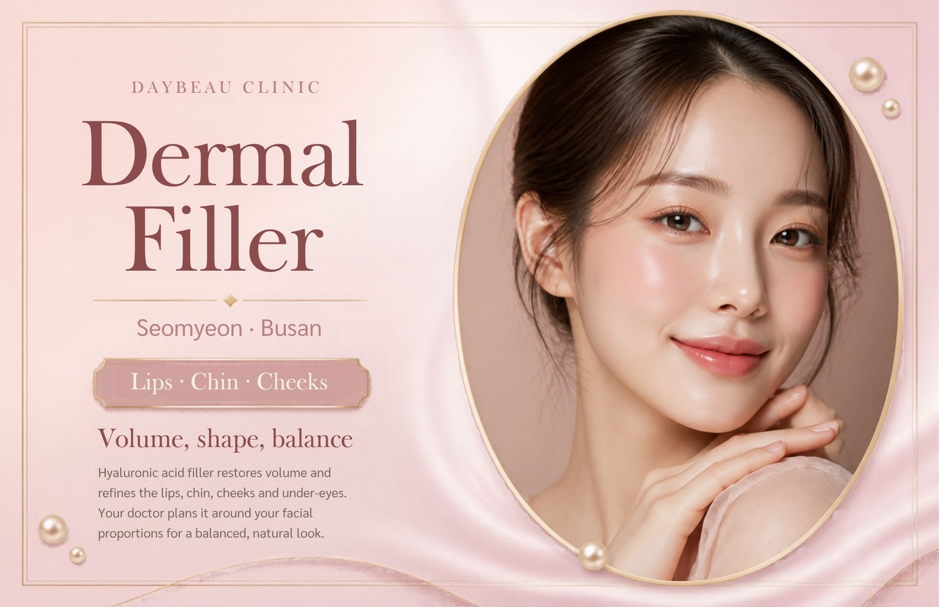 Dermal Filler at Daybeau Clinic, Seomyeon, Busan. Dermal fillers are gels — most commonly hyaluronic acid — injected to restore lost volume, shape features such as the lips, chin and nose, and soften folds.