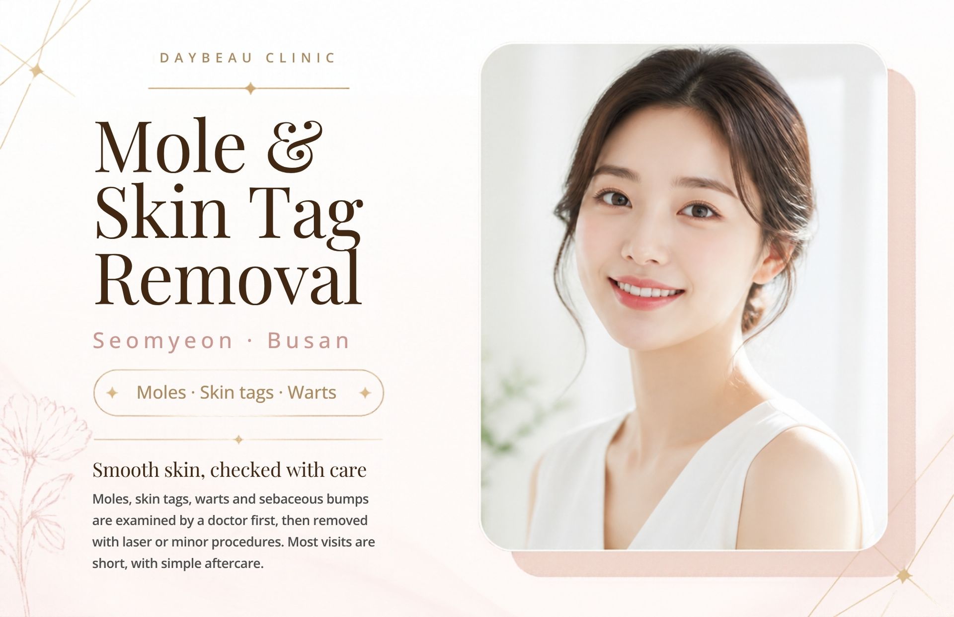Mole Removal at Daybeau Clinic, Seomyeon, Busan. Cosmetic mole removal uses methods such as a CO2 laser or minor excision to remove small, benign-looking moles that a person finds bothersome. Every lesion is examined by a physician first, and any mole that looks irregular or has been changing is referred for medical evaluation rather than removed cosmetically.