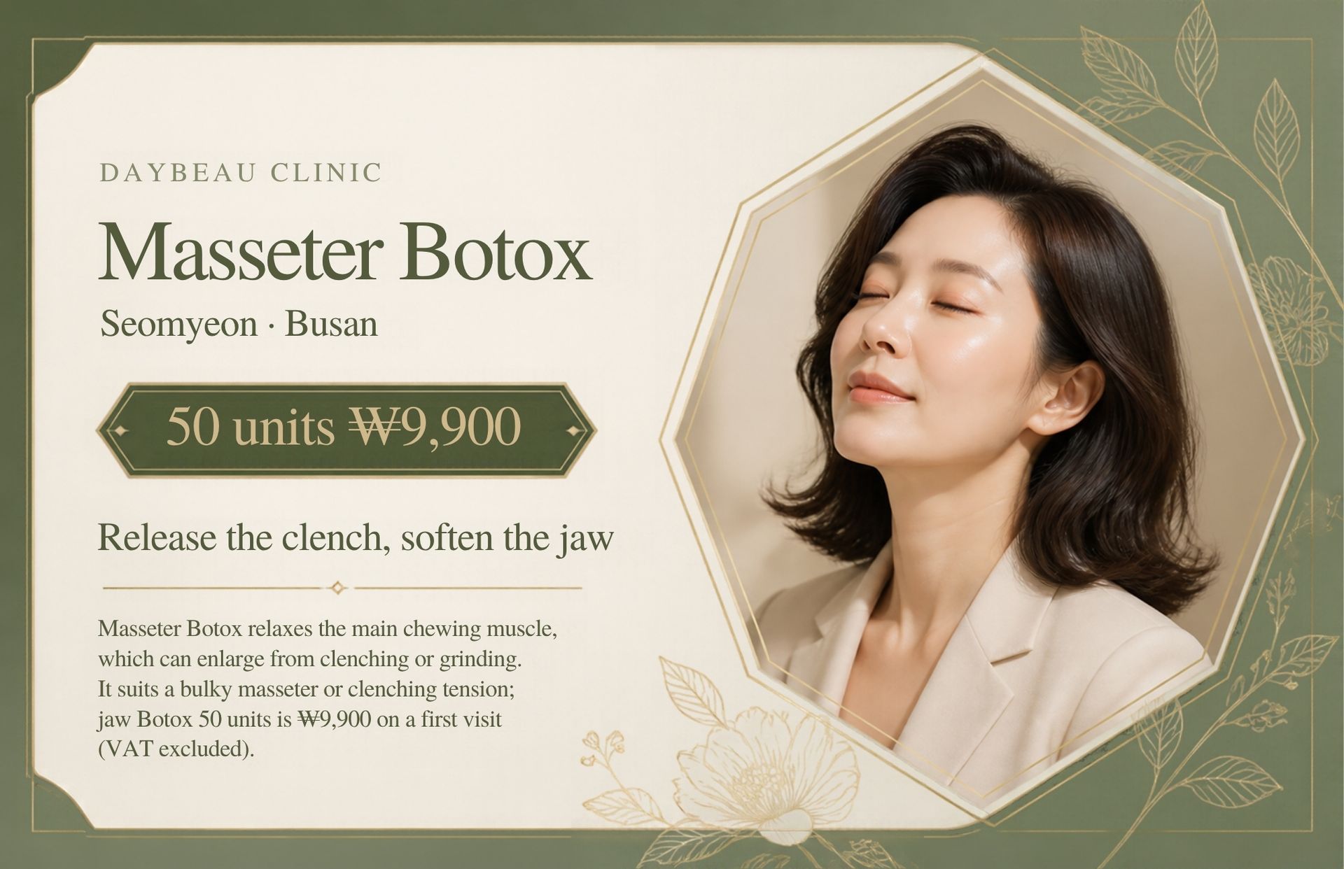 Masseter Botox at Daybeau Clinic, Seomyeon, Busan – first visit from ₩9,900. Masseter Botox relaxes the main chewing muscle, which can enlarge from clenching or grinding. It suits a bulky masseter or clenching tension; jaw Botox 50 units is ₩9,900 on a first visit (VAT excluded).