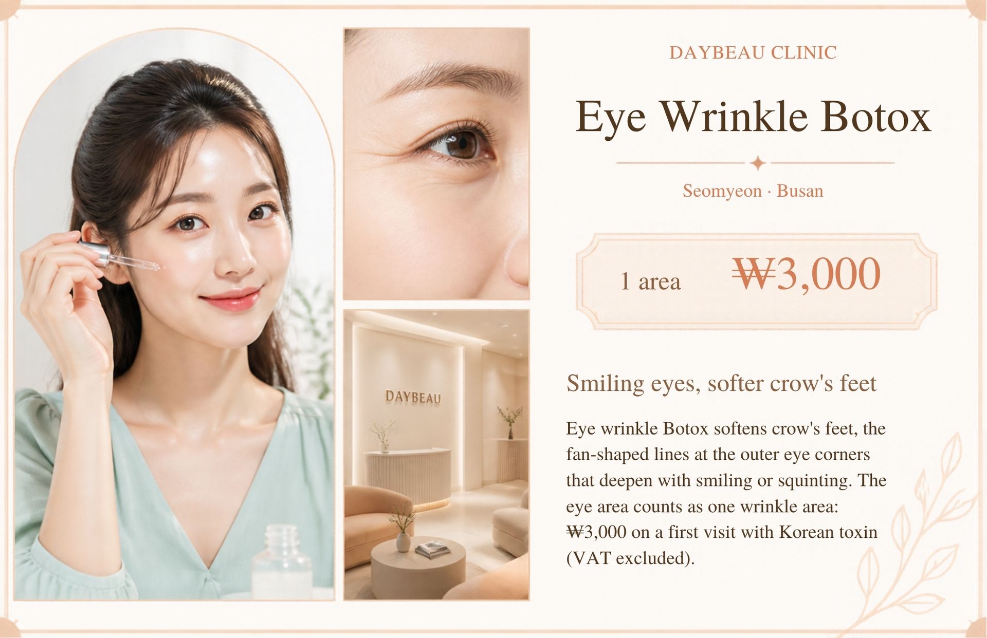 Eye Wrinkle Botox at Daybeau Clinic, Seomyeon, Busan – first visit from ₩3,000. Eye wrinkle Botox softens crow's feet, the fan-shaped lines at the outer eye corners that deepen with smiling or squinting. The eye area counts as one wrinkle area: ₩3,000 on a first visit with Korean toxin (VAT excluded).