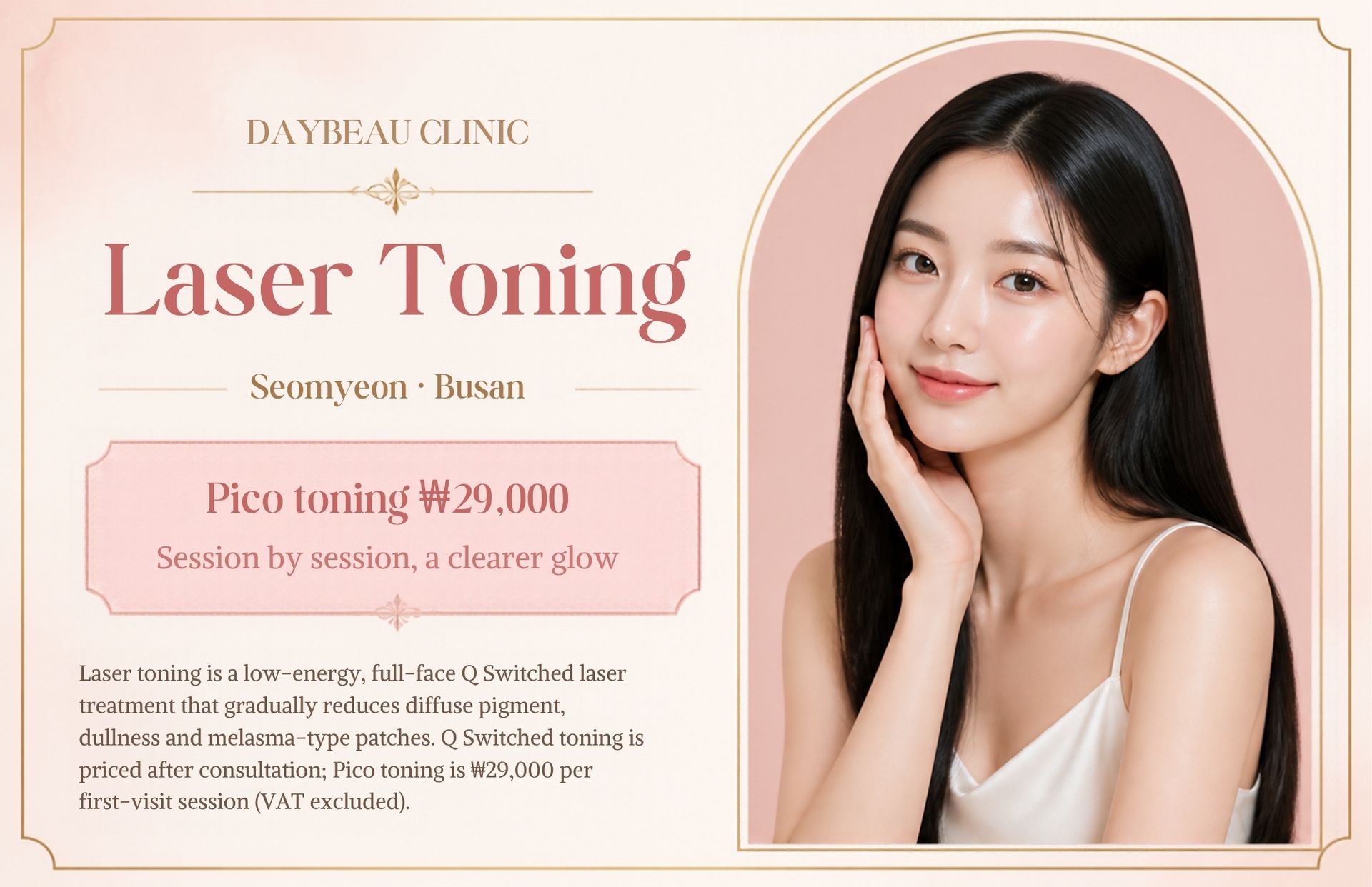Laser Toning at Daybeau Clinic, Seomyeon, Busan – first visit from ₩29,000. Laser toning is a low-energy, full-face Q-switched laser treatment that gradually reduces diffuse pigment, dullness and melasma-type patches. Q-switched toning is priced after consultation; Pico toning is ₩29,000 per first-visit session (VAT excluded).
