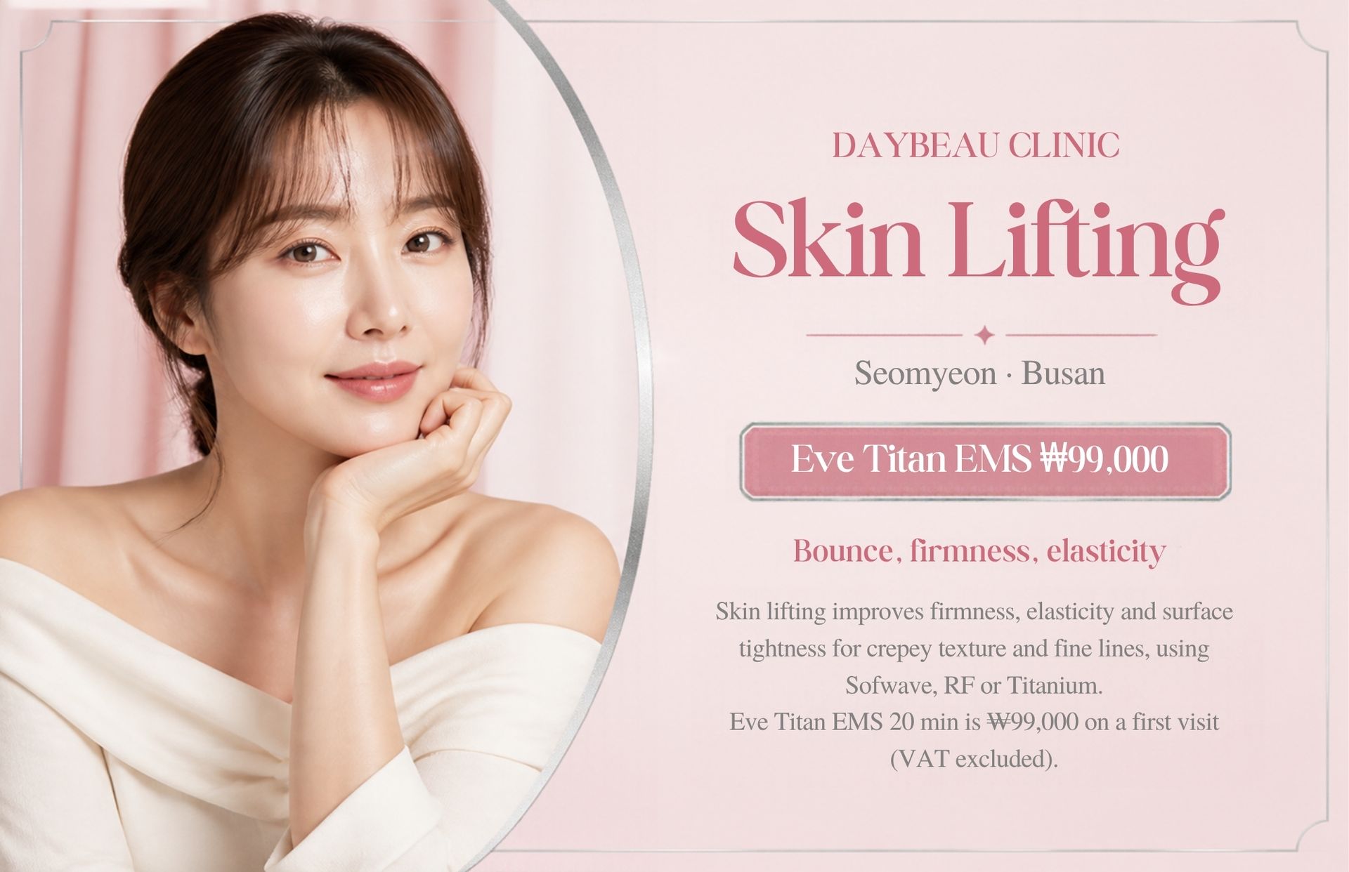 Skin Lifting at Daybeau Clinic, Seomyeon, Busan – first visit from ₩99,000. Skin lifting improves firmness, elasticity and surface tightness for crepey texture and fine lines, using Sofwave, RF or Titanium. Eve Titan EMS 20 min is ₩99,000 on a first visit (VAT excluded).