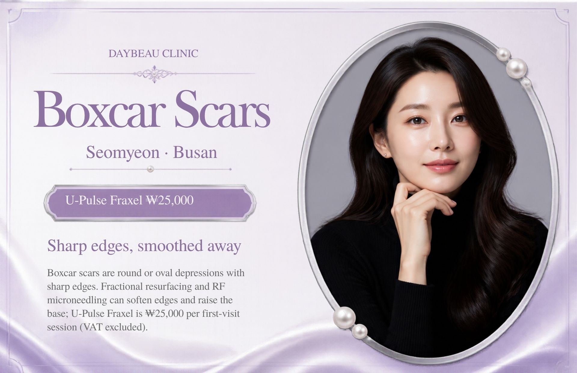 Boxcar Scars at Daybeau Clinic, Seomyeon, Busan – first visit from ₩25,000. Boxcar scars are round or oval depressions with sharp edges. Fractional resurfacing and RF microneedling can soften edges and raise the base; U-Pulse Fraxel is ₩25,000 per first-visit session (VAT excluded).