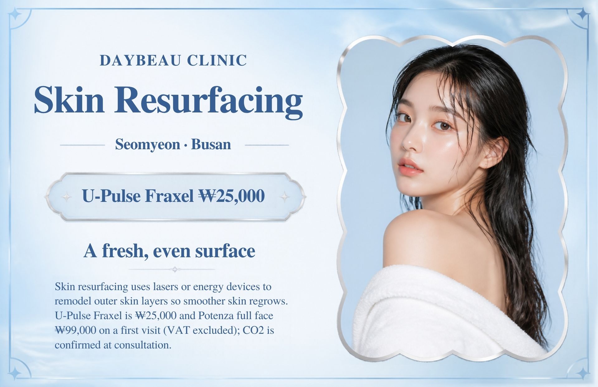 Skin Resurfacing at Daybeau Clinic, Seomyeon, Busan – first visit from ₩25,000. Skin resurfacing uses lasers or energy devices to remodel outer skin layers so smoother skin regrows. U-Pulse Fraxel is ₩25,000 and Potenza full face ₩99,000 on a first visit (VAT excluded); CO2 is confirmed at consultation.