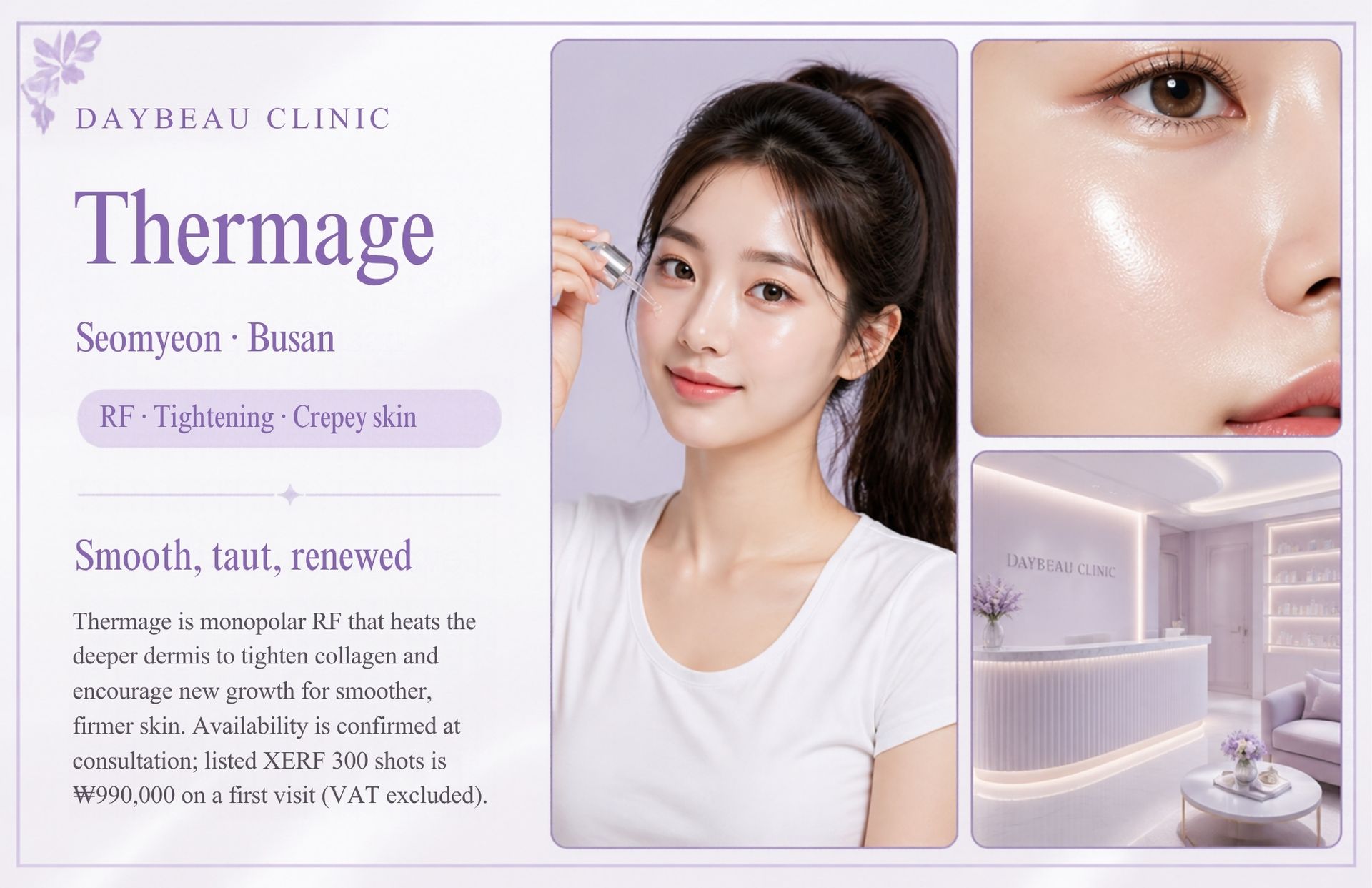 Thermage at Daybeau Clinic, Seomyeon, Busan. Thermage is monopolar RF that heats the deeper dermis to tighten collagen and encourage new growth for smoother, firmer skin. Availability is confirmed at consultation; listed XERF 300 shots is ₩990,000 on a first visit (VAT excluded).