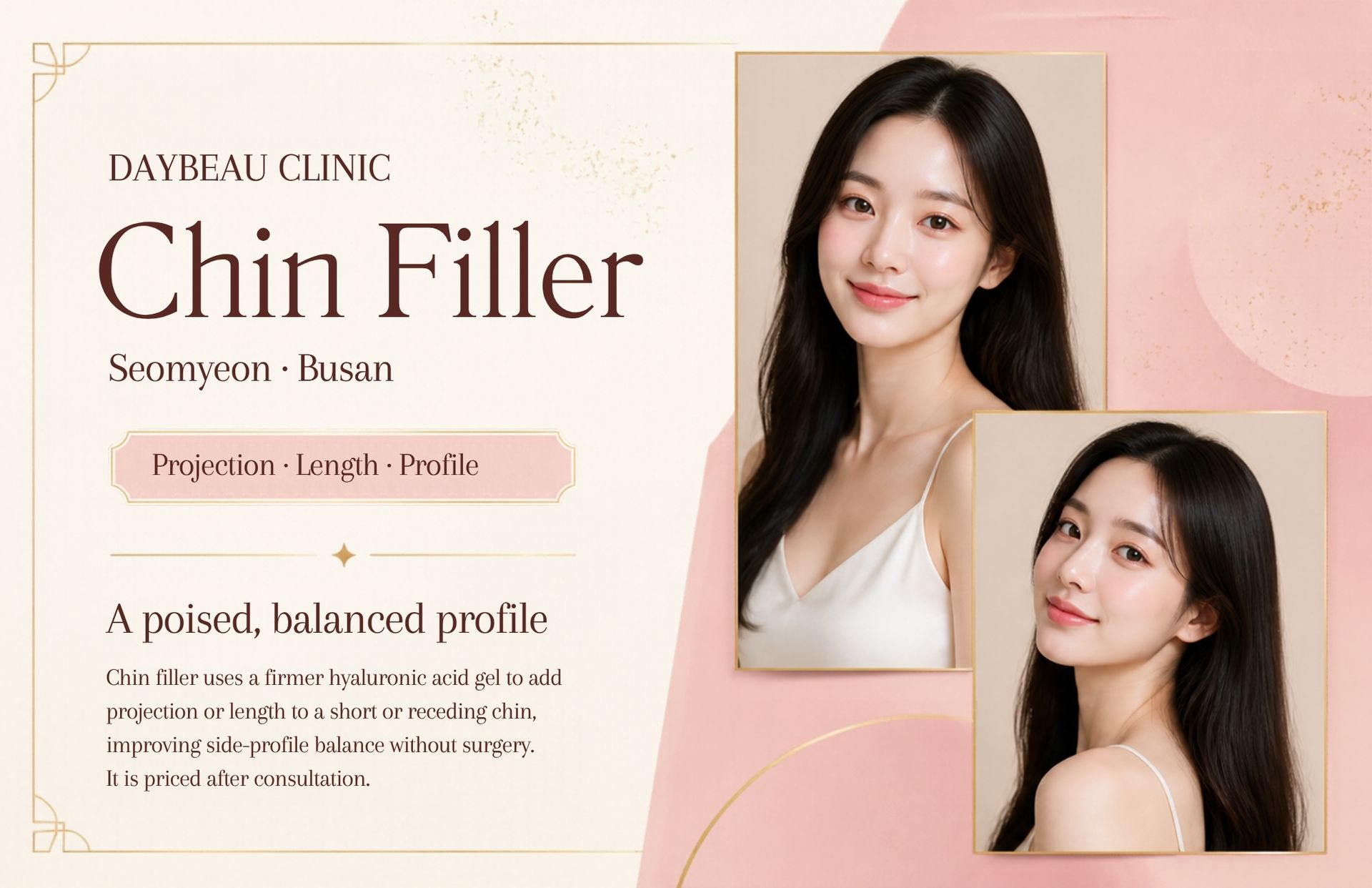 Chin Filler at Daybeau Clinic, Seomyeon, Busan. Chin filler uses a firmer hyaluronic acid gel to add projection or length to a short or receding chin, improving side-profile balance without surgery. It is priced after consultation.