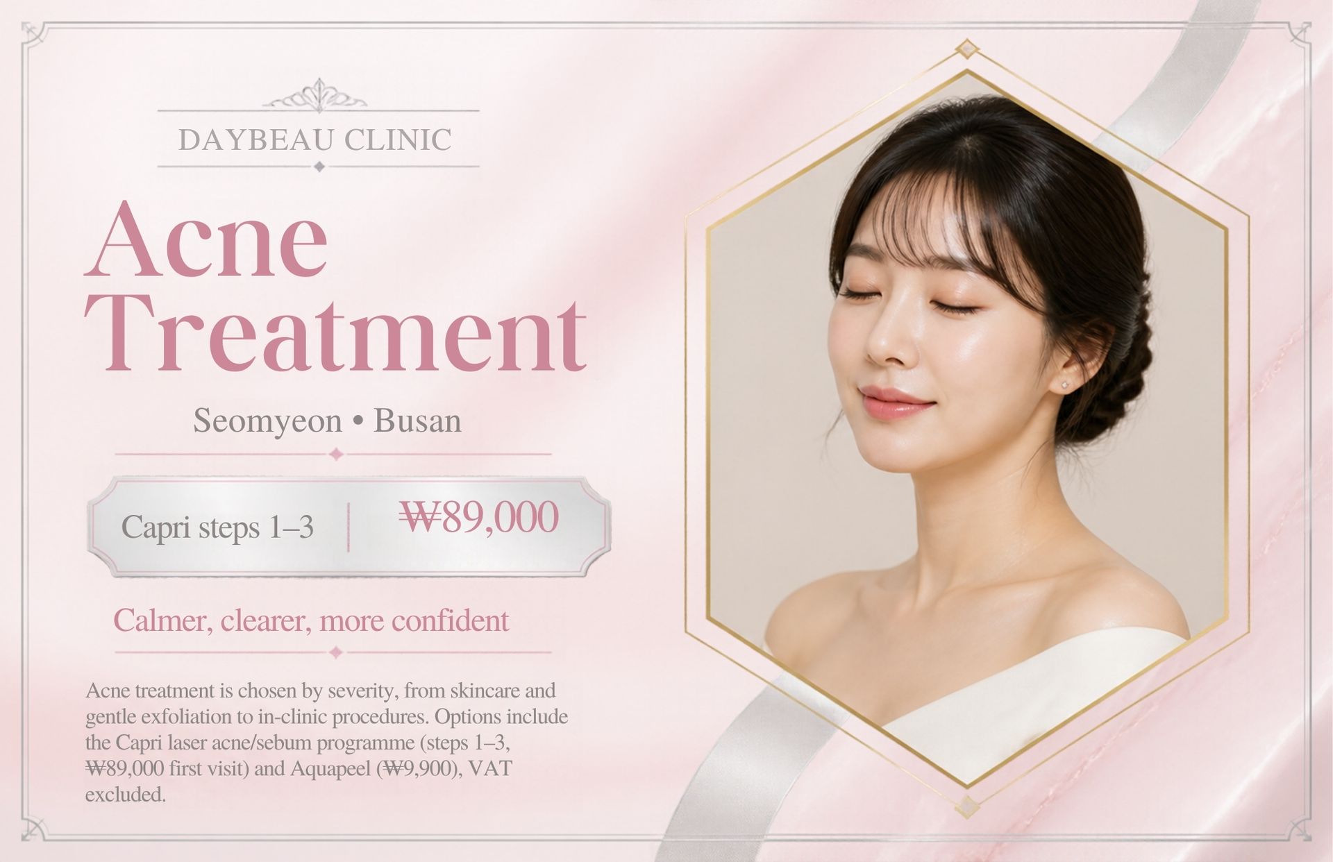 Acne Treatment at Daybeau Clinic, Seomyeon, Busan – first visit from ₩89,000. Acne treatment is chosen by severity, from skincare and gentle exfoliation to in-clinic procedures. Options include the Capri laser acne/sebum programme (steps 1–3, ₩89,000 first visit) and Aquapeel (₩9,900), VAT excluded.