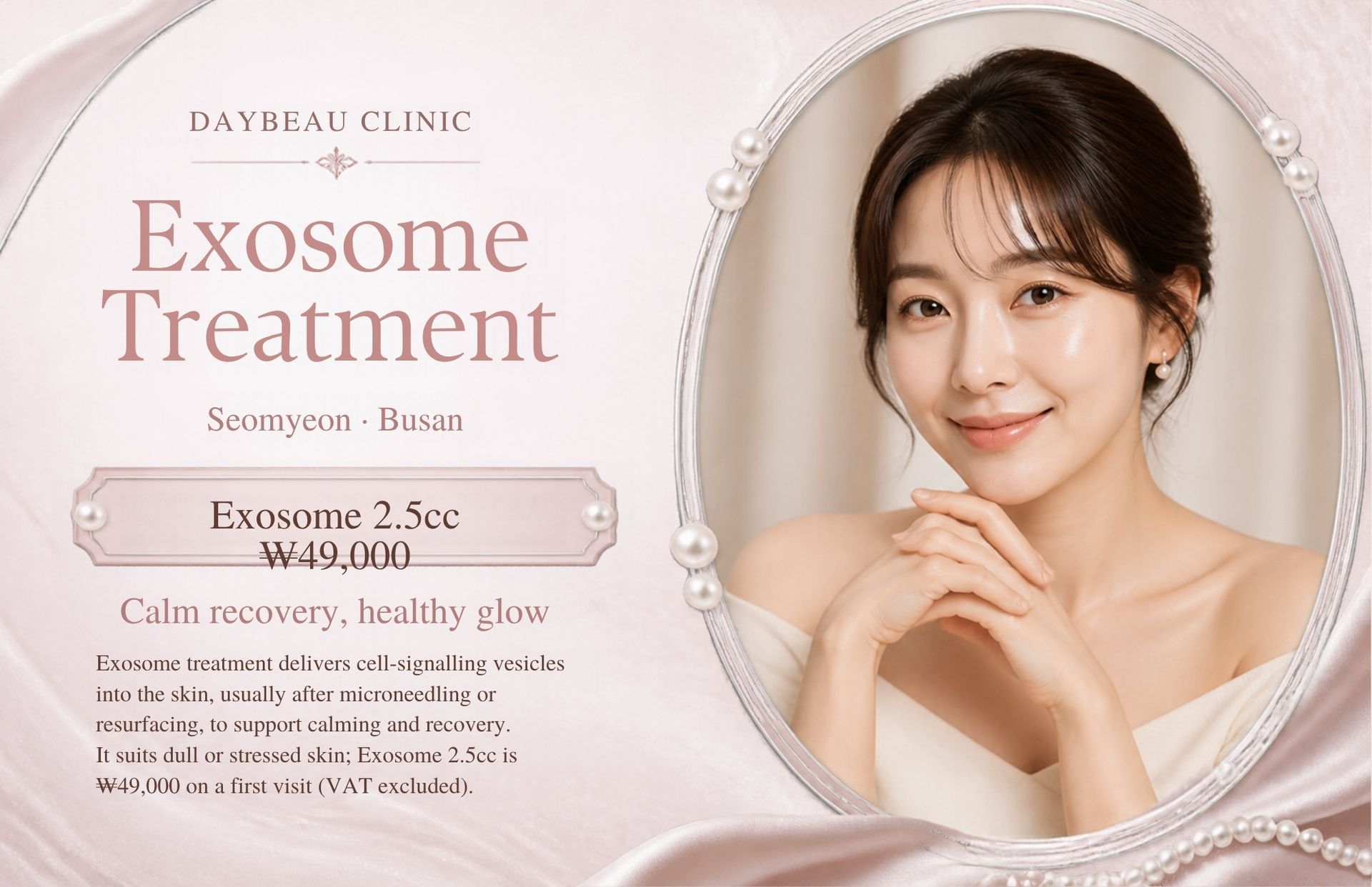 Exosome Treatment at Daybeau Clinic, Seomyeon, Busan – first visit from ₩49,000. Exosome treatment delivers cell-signalling vesicles into the skin, usually after microneedling or resurfacing, to support calming and recovery. It suits dull or stressed skin; Exosome 2.5cc is ₩49,000 on a first visit (VAT excluded).