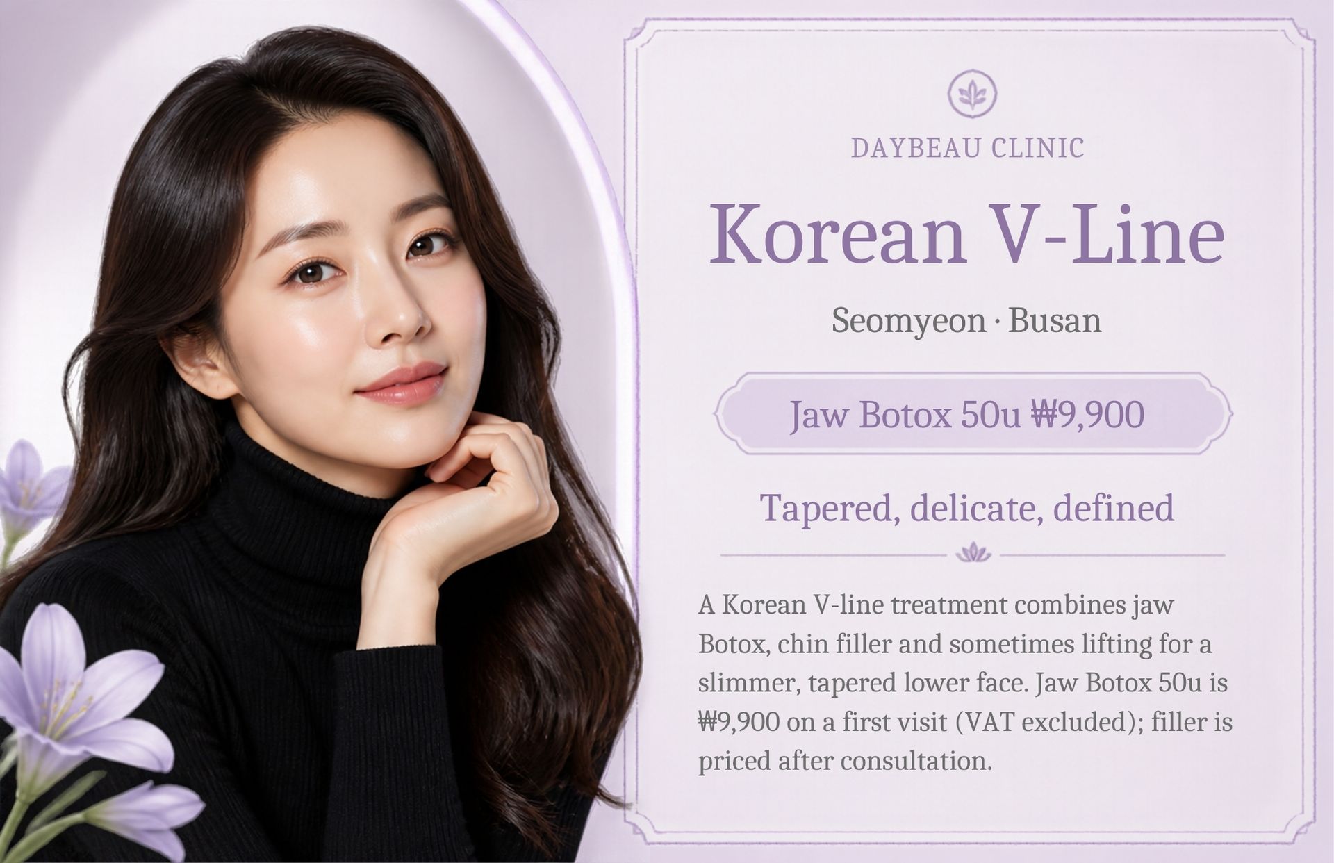 Korean V-Line at Daybeau Clinic, Seomyeon, Busan – first visit from ₩9,900. A Korean V-line treatment combines jaw Botox, chin filler and sometimes lifting for a slimmer, tapered lower face. Jaw Botox 50u is ₩9,900 on a first visit (VAT excluded); filler is priced after consultation.