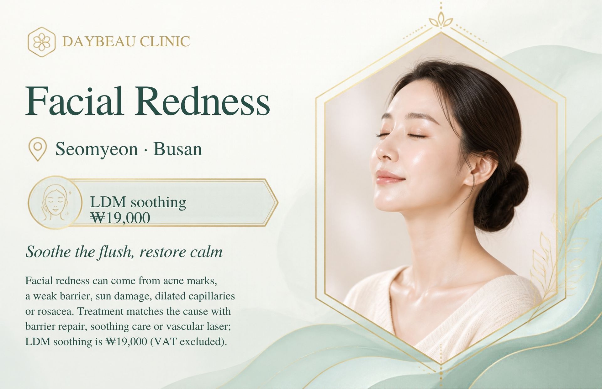 Facial Redness at Daybeau Clinic, Seomyeon, Busan – LDM soothing from ₩19,000. Facial redness can come from acne marks, a weak barrier, sun damage, dilated capillaries or rosacea. Treatment matches the cause with barrier repair, soothing care or vascular laser; LDM soothing is ₩19,000 (VAT excluded).