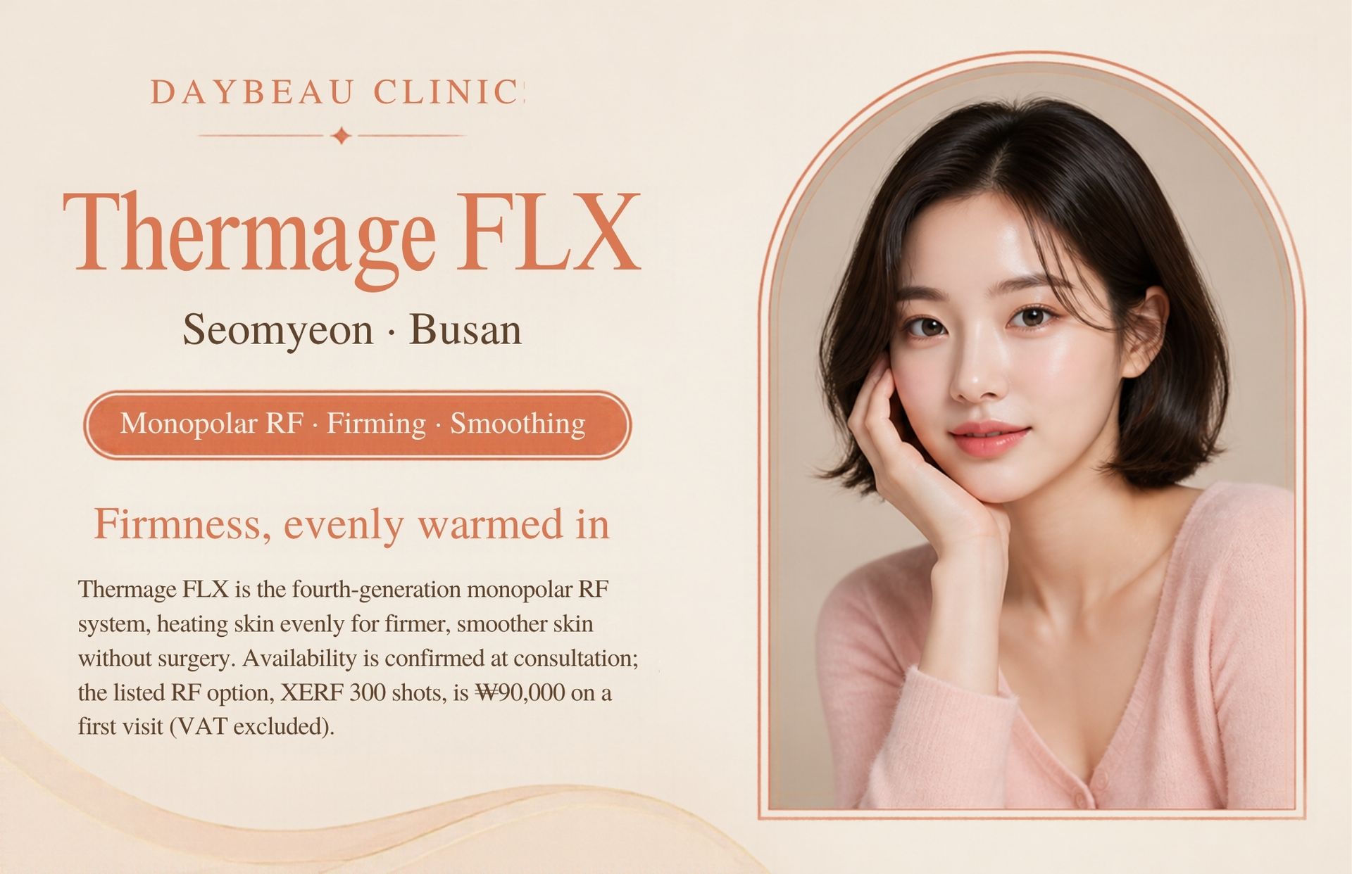Thermage FLX at Daybeau Clinic, Seomyeon, Busan. Thermage FLX is the fourth-generation monopolar RF system, heating skin evenly for firmer, smoother skin without surgery. Availability is confirmed at consultation; the listed RF option, XERF 300 shots, is ₩990,000 on a first visit (VAT excluded).