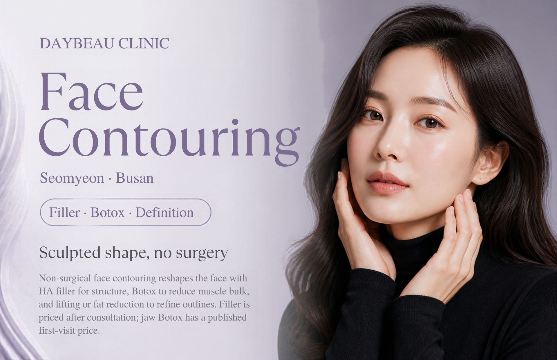 Face Contouring at Daybeau Clinic, Seomyeon, Busan. Non-surgical face contouring reshapes the face with HA filler for structure, Botox to reduce muscle bulk, and lifting or fat reduction to refine outlines. Filler is priced after consultation; jaw Botox has a published first-visit price.