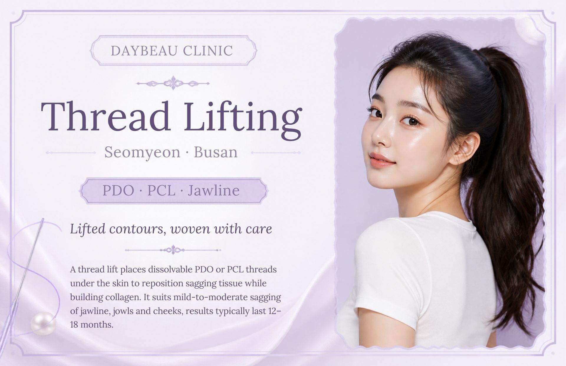 Thread Lifting at Daybeau Clinic, Seomyeon, Busan. A thread lift places dissolvable PDO or PCL threads under the skin to reposition sagging tissue while building collagen. It suits mild-to-moderate sagging of jawline, jowls and cheeks; results typically last 12–18 months.