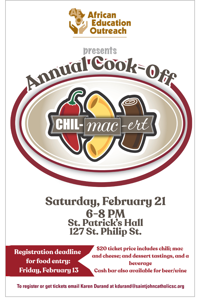 African Education Outreach presents: Annual Cook-Off: CHIL-MAC-ERT - Saturday, February 21, 6-8pm, St. Patrick's Hall, 127 St. Philip Street. Deadline to register for food entry: Friday, Feb. 13. $20 tickets for the event include chili, mac and cheese, dessert tastings, a beverage. Cash bar available for beer and wine. To register or get tickets, please email Karen Durand at kdurand@saintjohncatholicsc.org