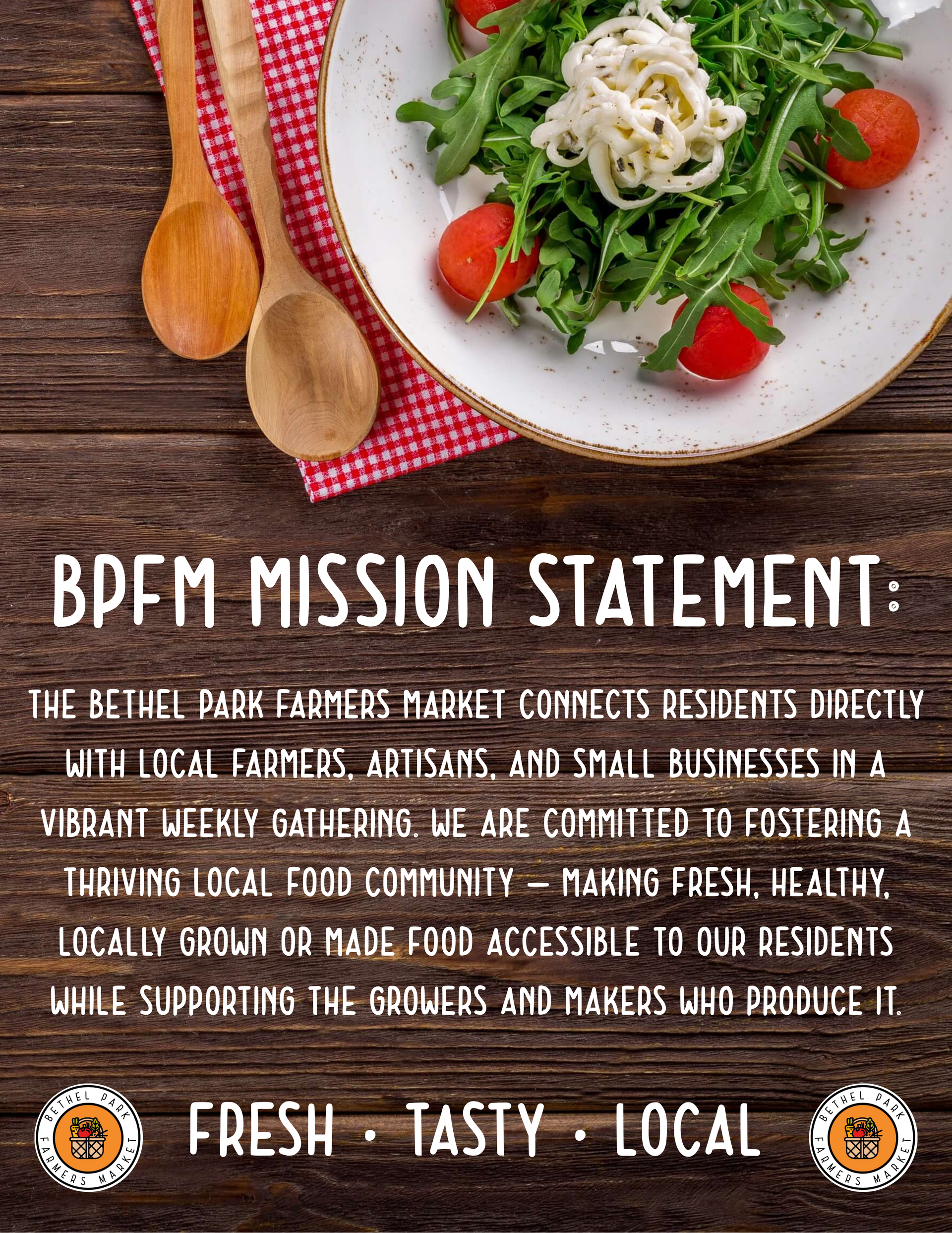 BPFM mission statement:
The Bethel Park Farmers’ Market connects residents directly with local farmers, artisans, and small businesses in a vibrant weekly gathering. We are committed to fostering a thriving local food community — making fresh, healthy, locally grown or made food accessible to our residents while supporting the growers and makers who produce it.
The mission statement is summarized in three words: fresh • tasty • local
