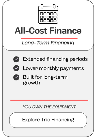 All-Cost Financing: Long-Term Financing. Extended financing periods, lower monthly payments, built for long-term growth. YOU OWN the equipment. Click to explore Trio Financing.