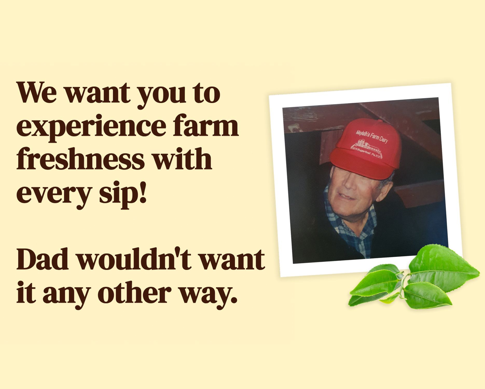 We want you to experience farm freshness with every sip ! dad wouldn 't want it any other way.