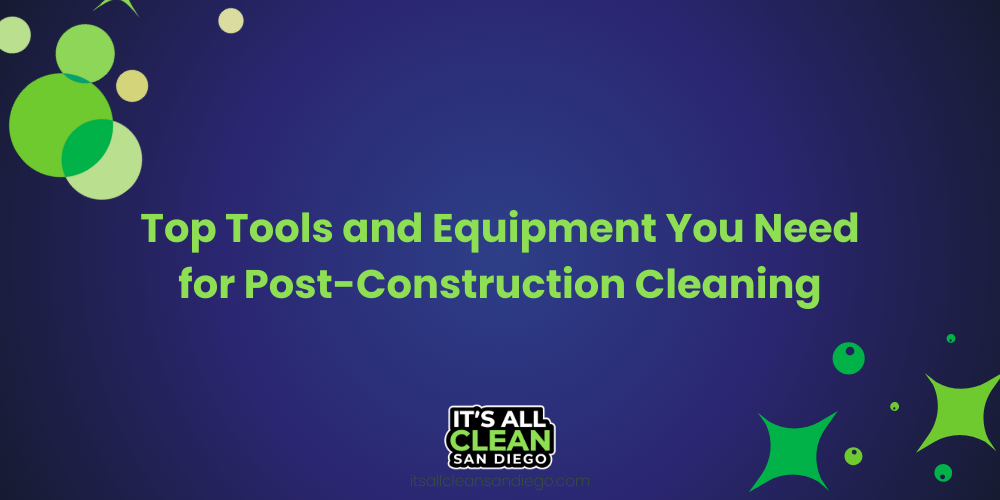 Top Tools and Equipment You Need for Post-Construction Cleaning