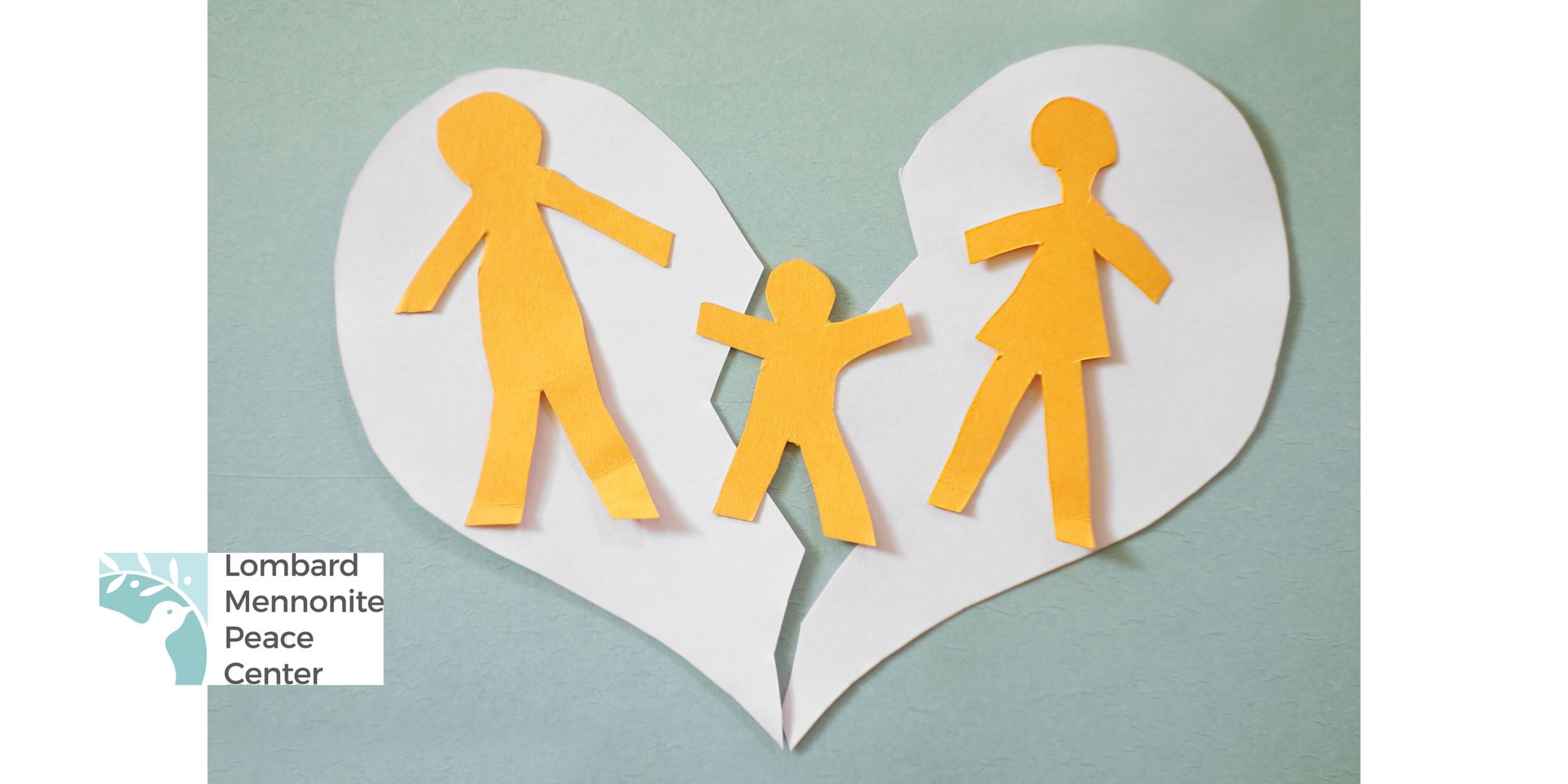 A blue/green paper background with a white heart in the middle, torn apart. A yellow cut-out family of (possibly) man, woman an child is laid across the broken heart. The Lombard Mennonite Peace center logo is visible to the left.