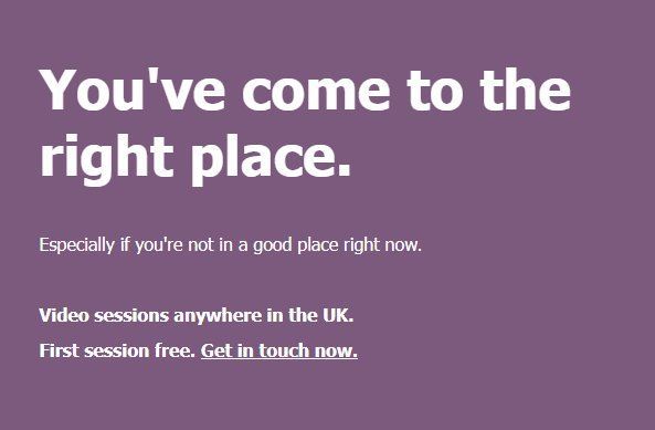 You've come to the right place. Especially if you're not in a good place right now. Video sessions anywhere in the UK. First session free. Get in touch now.