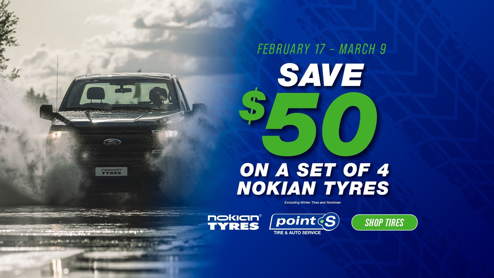 Ad for Nokian tires: Save $50 on a set of 4. A black truck drives through water. Offer valid February 17 - March 9. | TNT Tire Point S Auto Service