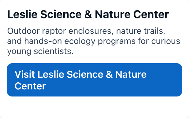 Leslie Science & Nature Center
Outdoor raptor enclosures, nature trails, and hands-on ecology programs for curious young scientists.
