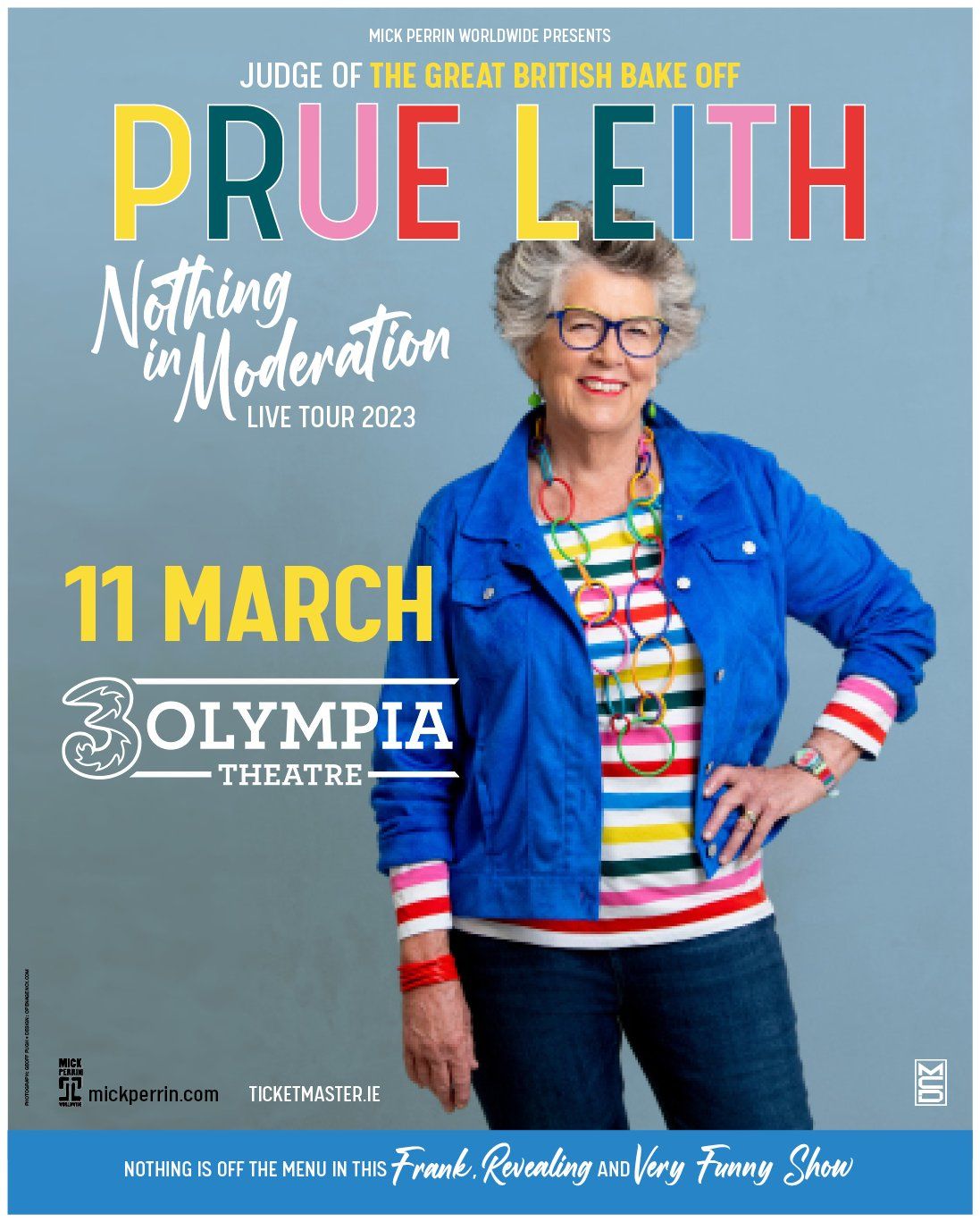 From the Great British Bake-Off PRUE LEITH’S NEW LIVE SHOW NOTHING IN MODERATION COMING TO THE 3OLYMPIA THEATRE DUBLIN From the Great British Bake-Off PRUE LEITH’S NEW LIVE SHOW NOTHING IN MODERATION COMING TO THE 3OLYMPIA THEATRE DUBLIN