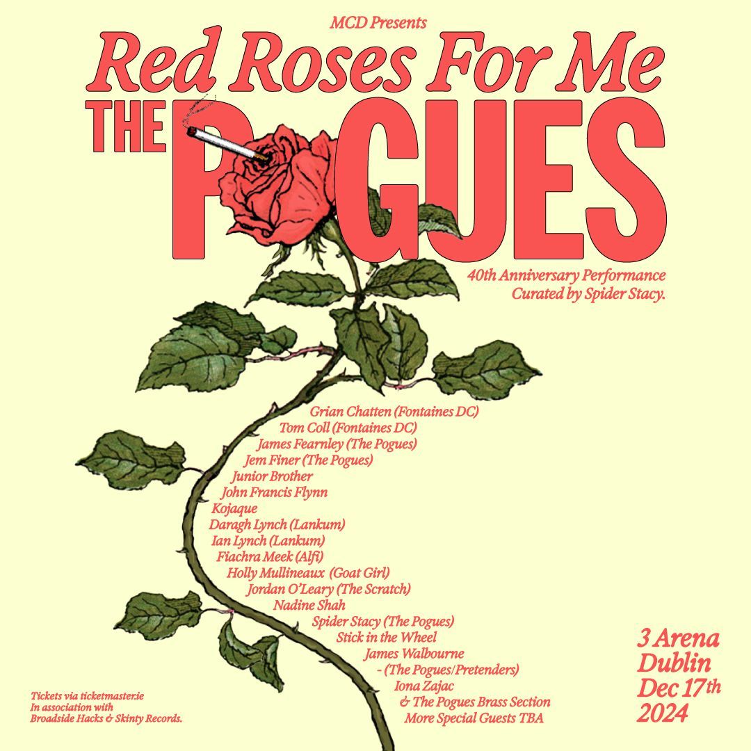 THE POGUES 40th Anniversary Performance of Red Roses For Me 3Arena Dublin Amazing Line-Up of Special Guests Just Announced THE POGUES
40th Anniversary Performance of Red Roses For Me
3Arena Dublin
Amazing Line-Up of Special Guests Just Announced