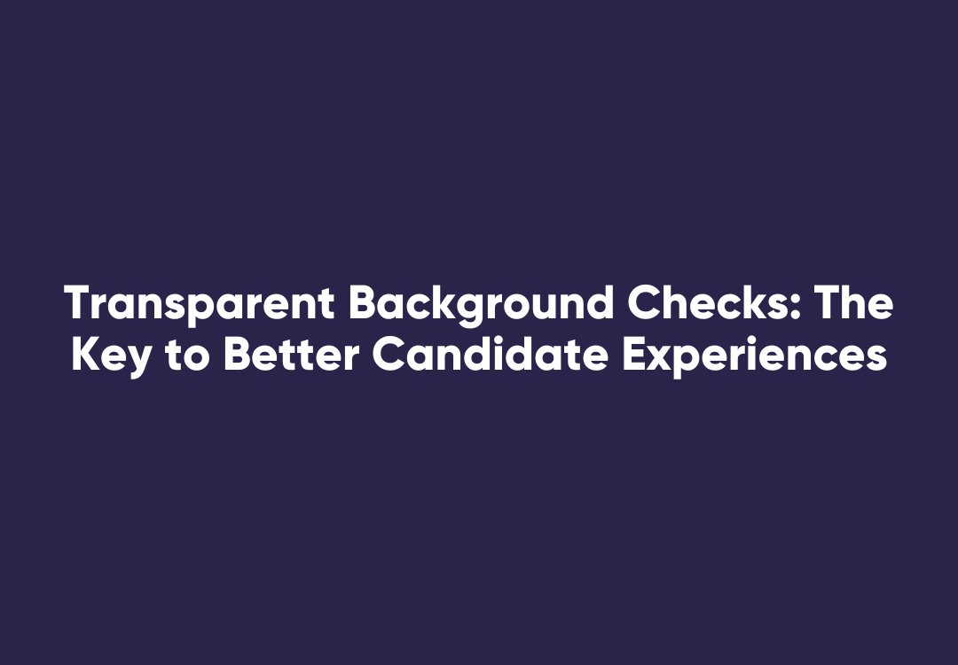 Learn how transparency in background and reference checks improves candidate experience,
