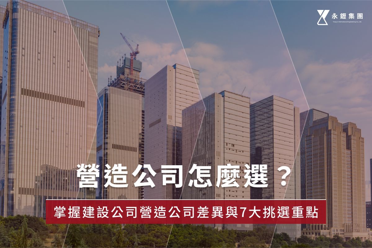 營造公司怎麼選?掌握建設公司營造公司差異與7大挑選重點