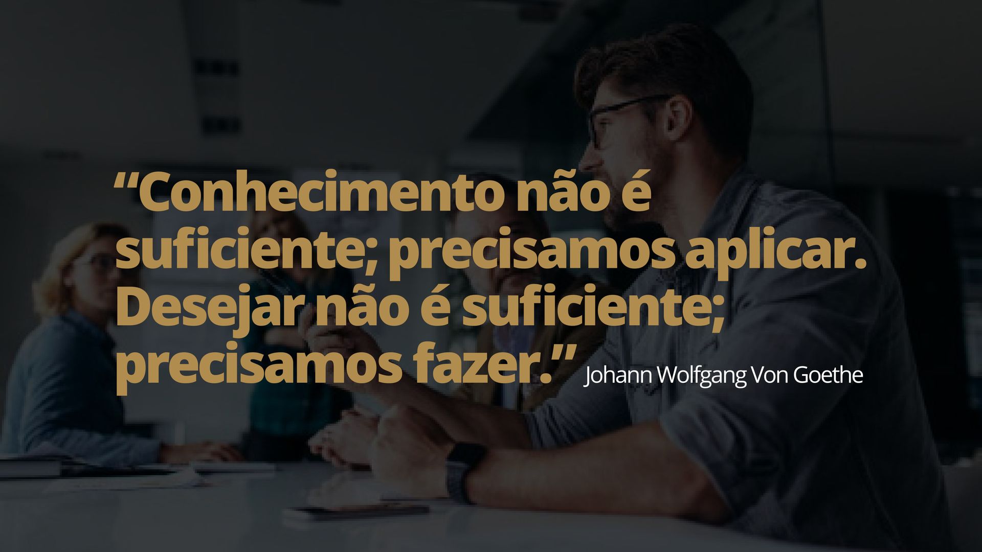 Equipe em reunião com texto em destaque: “Conhecimento não é suficiente; precisamos aplicar. Desejar não é suficiente; precisamos fazer.”