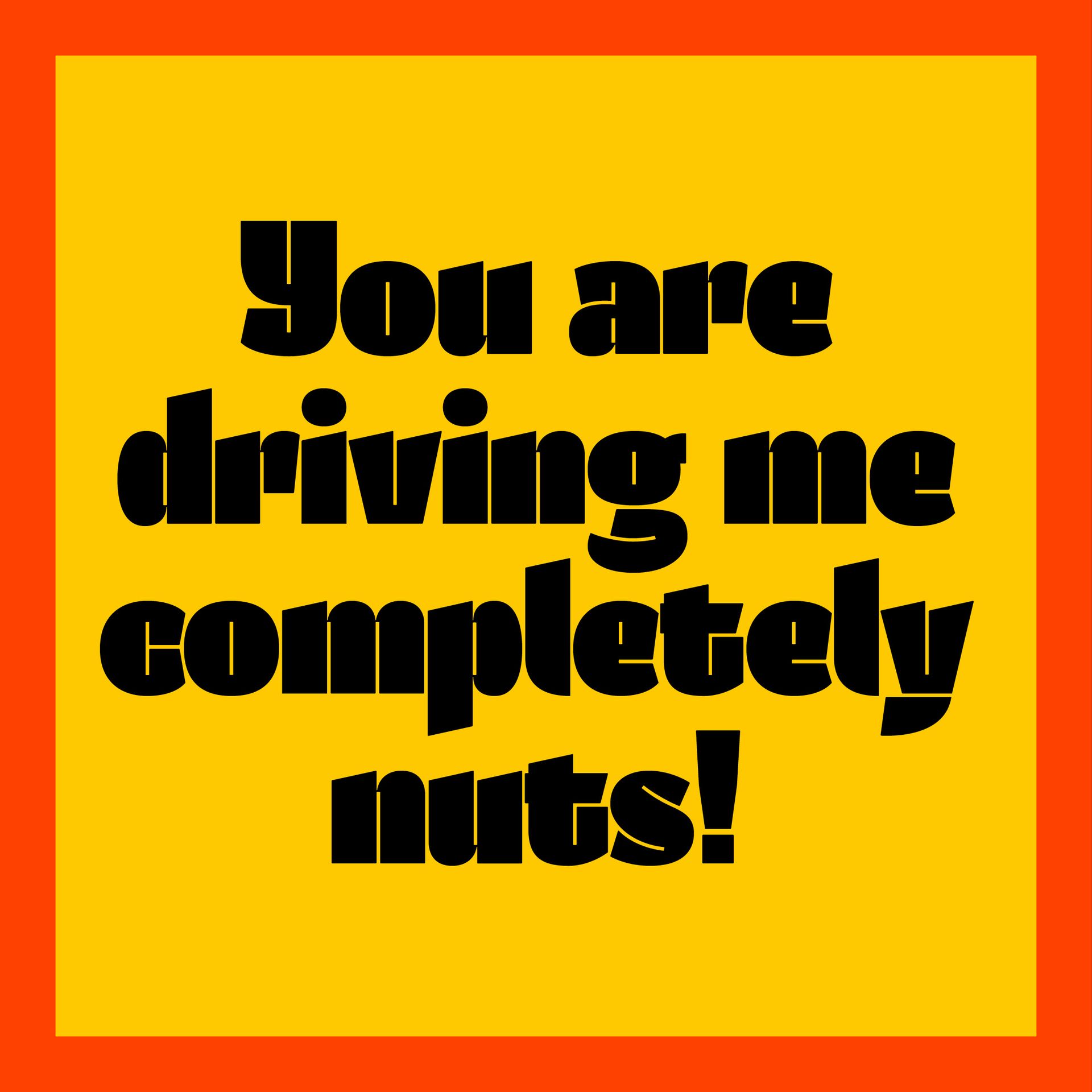 Black text saying “You are driving me completely nuts!” on a yellow background.